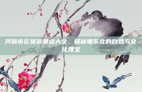 河源市区旅游景点大全,探秘粤东北的自然与文化瑰宝