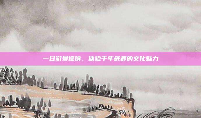 一日游景德镇，体验千年瓷都的文化魅力