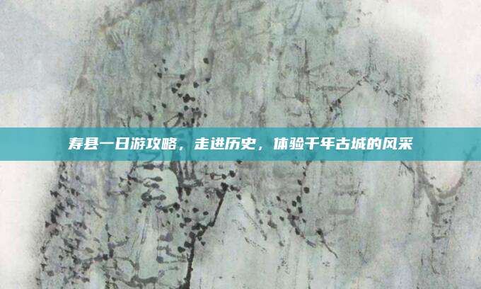 寿县一日游攻略，走进历史，体验千年古城的风采