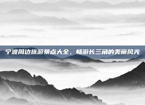 宁波周边旅游景点大全,畅游长三角的美丽风光