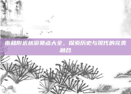 南和附近旅游景点大全，探索历史与现代的完美融合