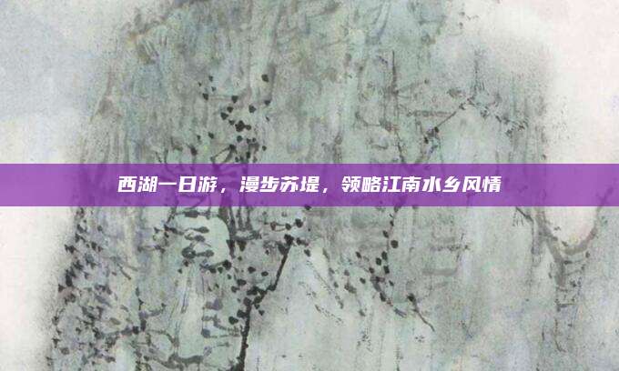 西湖一日游，漫步苏堤，领略江南水乡风情