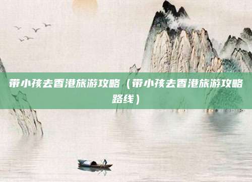 带小孩去香港旅游攻略(带小孩去香港旅游攻略路线)