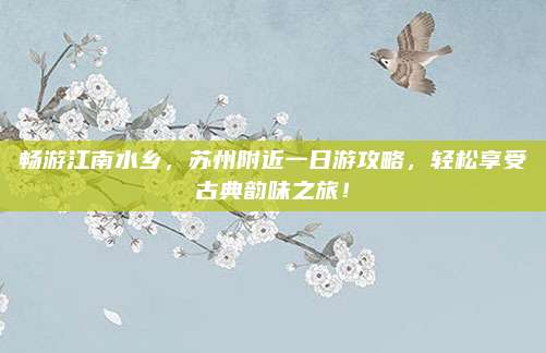 畅游江南水乡，苏州附近一日游攻略，轻松享受古典韵味之旅！