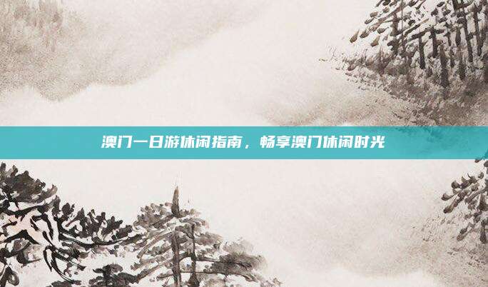 澳门一日游休闲指南,畅享澳门休闲时光