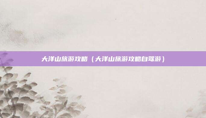 大洋山旅游攻略(大洋山旅游攻略自驾游)