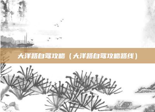 大洋路自驾攻略(大洋路自驾攻略路线)
