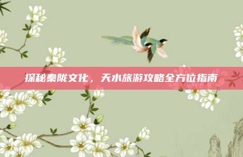 探秘秦陇文化，天水旅游攻略全方位指南