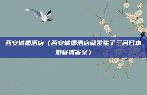 西安城堡酒店（西安城堡酒店就发生了三名日本游客被害案）