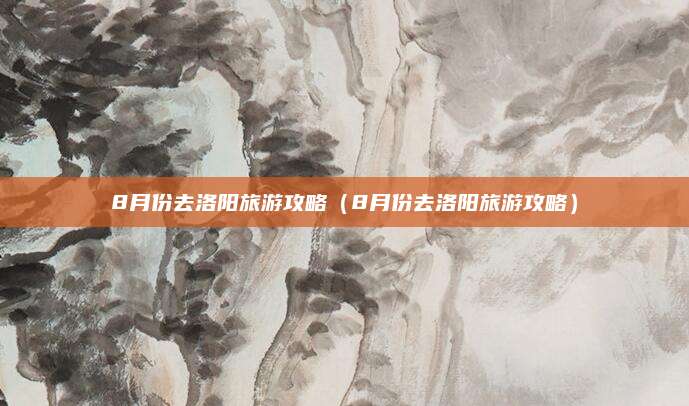 8月份去洛阳旅游攻略（8月份去洛阳旅游攻略）
