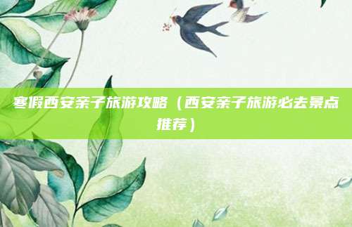 寒假西安亲子旅游攻略（西安亲子旅游必去景点推荐）
