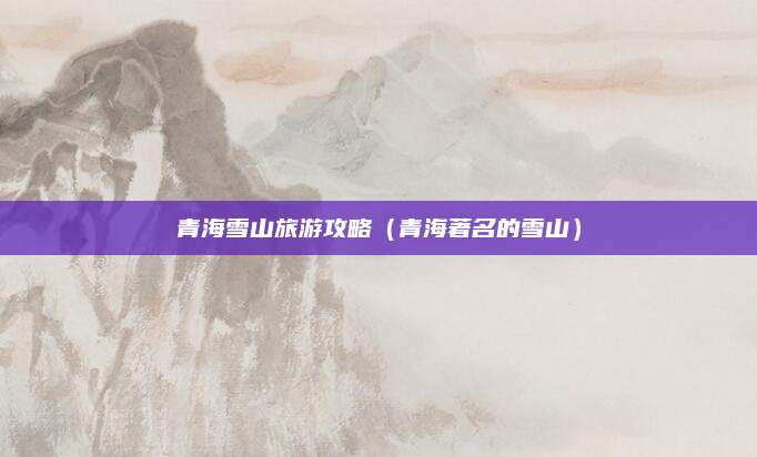 青海雪山旅游攻略（青海著名的雪山）