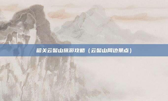 韶关云髻山旅游攻略（云髻山周边景点）