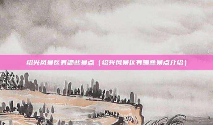 绍兴风景区有哪些景点（绍兴风景区有哪些景点介绍）