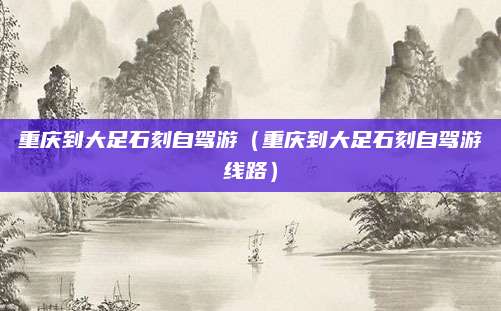 重庆到大足石刻自驾游（重庆到大足石刻自驾游线路）