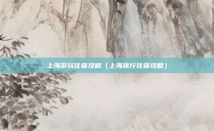 上海游玩住宿攻略(上海旅行住宿攻略)