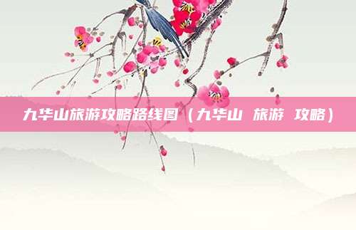 九华山旅游攻略路线图(九华山 旅游 攻略)