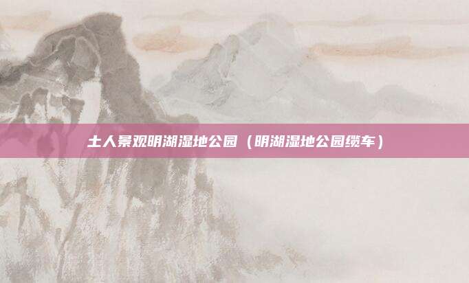 土人景观明湖湿地公园(明湖湿地公园缆车)