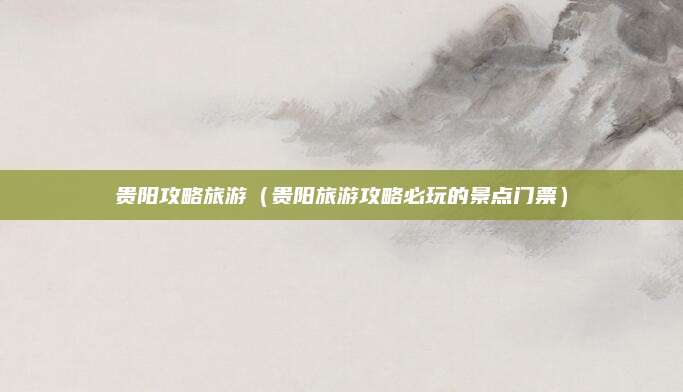 贵阳攻略旅游(贵阳旅游攻略必玩的景点门票)