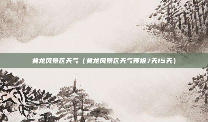 黄龙风景区天气（黄龙风景区天气预报7天15天）