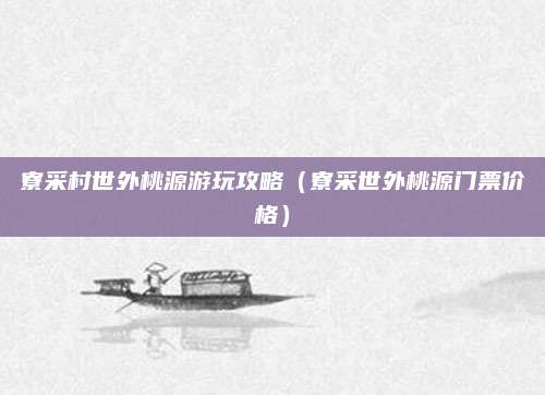 寮采村世外桃源游玩攻略（寮采世外桃源门票价格）