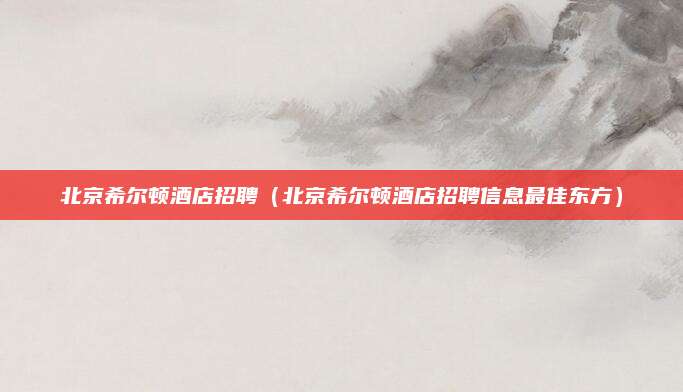 北京希尔顿酒店招聘（北京希尔顿酒店招聘信息最佳东方）
