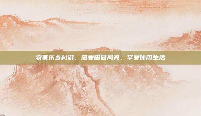 农家乐乡村游，感受田园风光，享受休闲生活