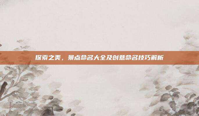 探索之美，景点命名大全及创意命名技巧解析