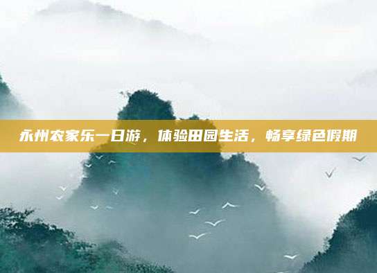 永州农家乐一日游，体验田园生活，畅享绿色假期