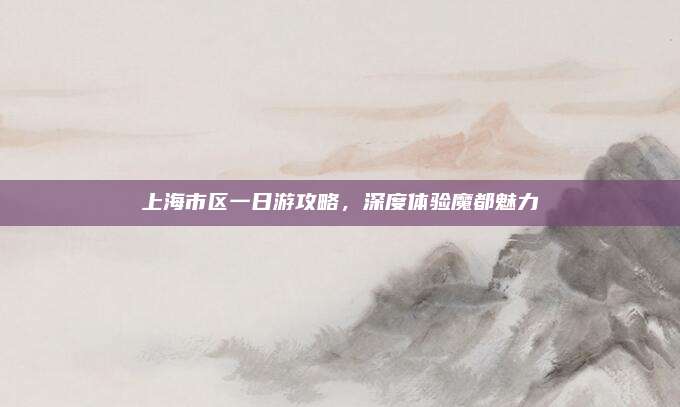 上海市区一日游攻略，深度体验魔都魅力