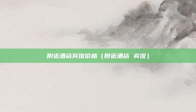附近酒店宾馆价格（附近酒店 宾馆）