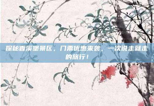 探秘香溪堡景区，门票优惠来袭，一次说走就走的旅行！