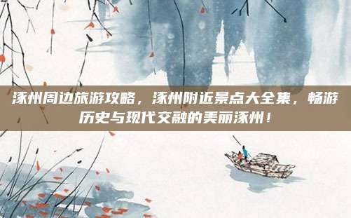 涿州周边旅游攻略，涿州附近景点大全集，畅游历史与现代交融的美丽涿州！