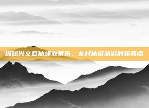 探秘兴文县仙峰农家乐，乡村休闲旅游的新亮点