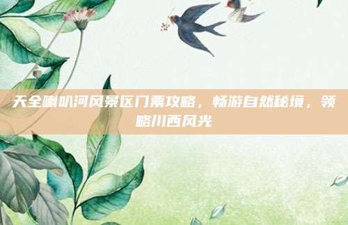 天全喇叭河风景区门票攻略，畅游自然秘境，领略川西风光
