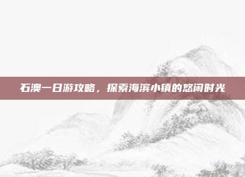 石澳一日游攻略，探索海滨小镇的悠闲时光