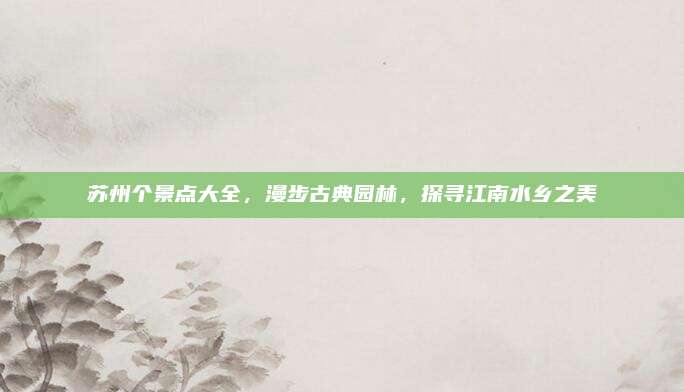 苏州个景点大全，漫步古典园林，探寻江南水乡之美
