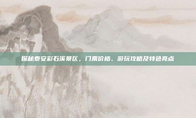 探秘泰安彩石溪景区，门票价格、游玩攻略及特色亮点