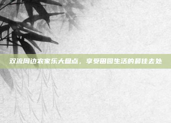 双流周边农家乐大盘点，享受田园生活的最佳去处