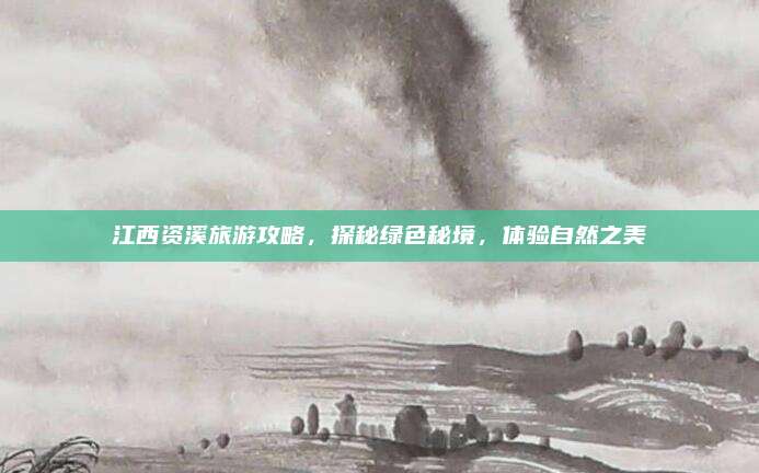 江西资溪旅游攻略，探秘绿色秘境，体验自然之美