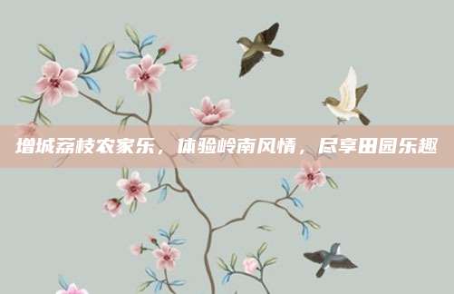 增城荔枝农家乐，体验岭南风情，尽享田园乐趣