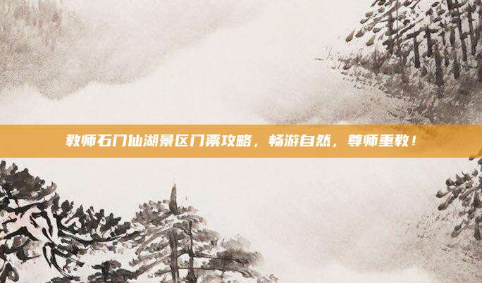 教师石门仙湖景区门票攻略，畅游自然，尊师重教！