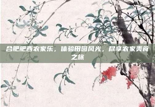 合肥肥西农家乐，体验田园风光，尽享农家美食之旅