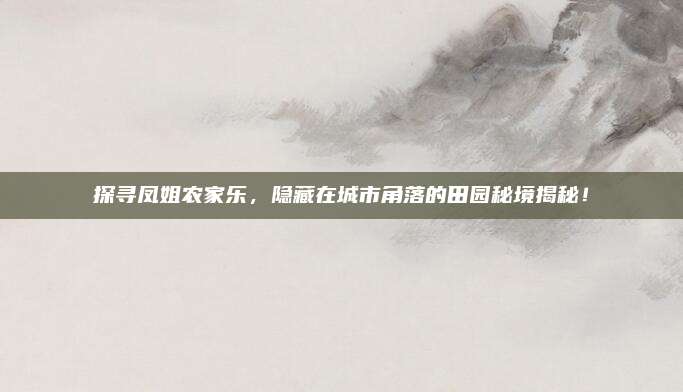 探寻凤姐农家乐，隐藏在城市角落的田园秘境揭秘！