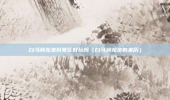 白马涧龙池风景区好玩吗（白马涧龙池的来历）