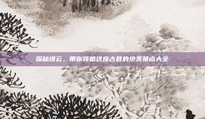 探秘缙云，带你领略这座古县的绝美景点大全