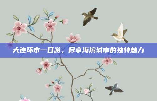 大连环市一日游，尽享海滨城市的独特魅力