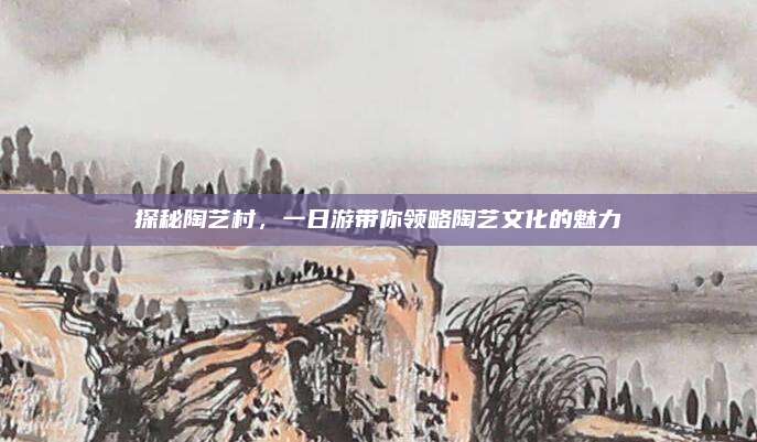 探秘陶艺村，一日游带你领略陶艺文化的魅力