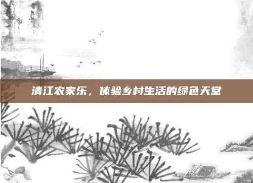 清江农家乐，体验乡村生活的绿色天堂