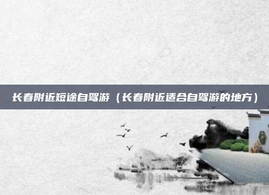 长春附近短途自驾游（长春附近适合自驾游的地方）